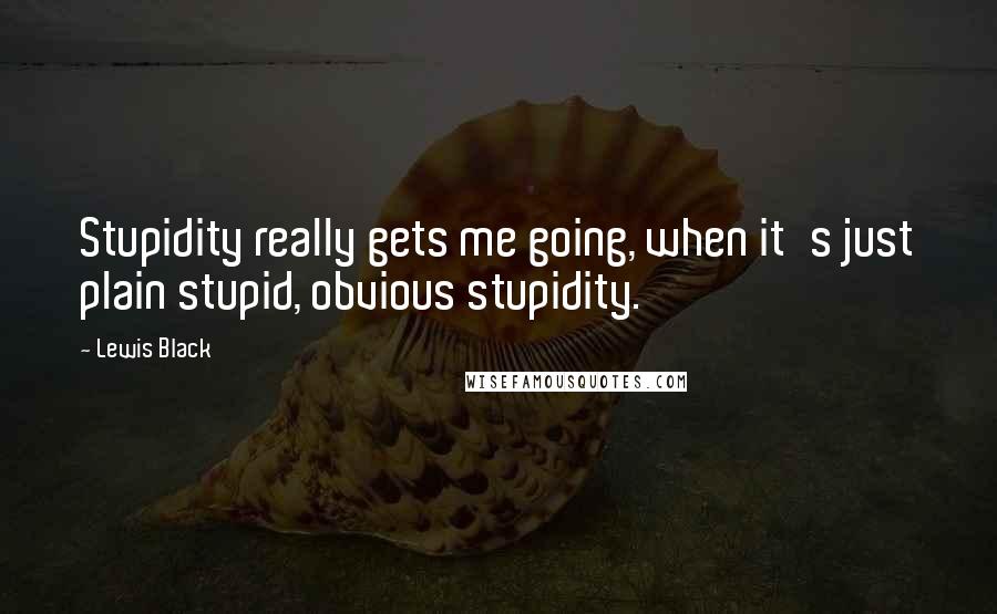 Lewis Black Quotes: Stupidity really gets me going, when it's just plain stupid, obvious stupidity.