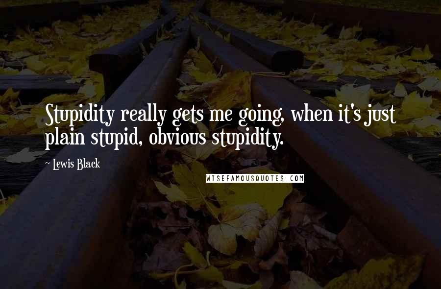 Lewis Black Quotes: Stupidity really gets me going, when it's just plain stupid, obvious stupidity.