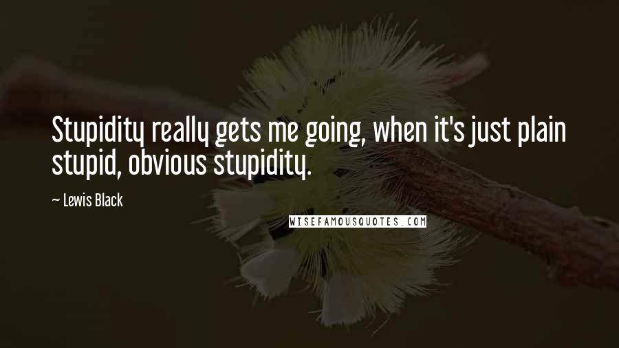Lewis Black Quotes: Stupidity really gets me going, when it's just plain stupid, obvious stupidity.
