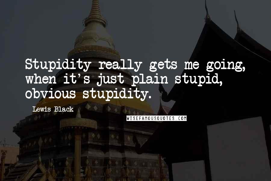 Lewis Black Quotes: Stupidity really gets me going, when it's just plain stupid, obvious stupidity.