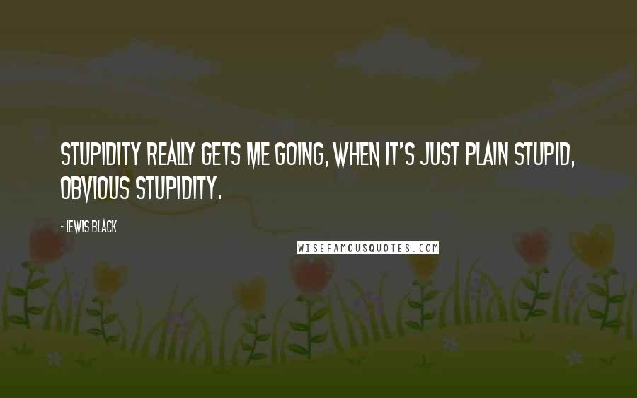 Lewis Black Quotes: Stupidity really gets me going, when it's just plain stupid, obvious stupidity.