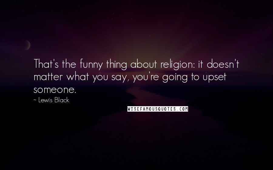 Lewis Black Quotes: That's the funny thing about religion: it doesn't matter what you say, you're going to upset someone.