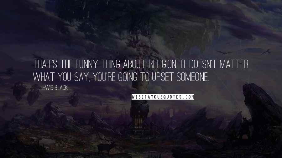 Lewis Black Quotes: That's the funny thing about religion: it doesn't matter what you say, you're going to upset someone.