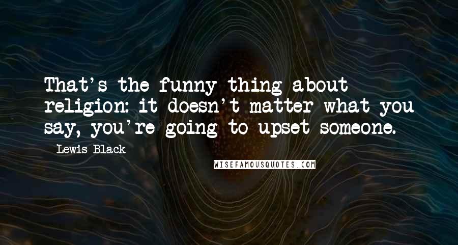 Lewis Black Quotes: That's the funny thing about religion: it doesn't matter what you say, you're going to upset someone.