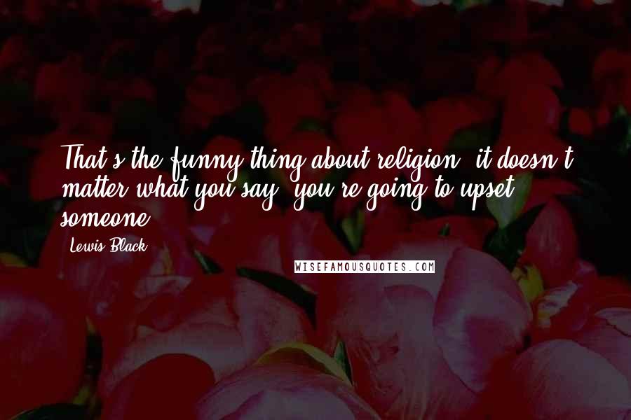 Lewis Black Quotes: That's the funny thing about religion: it doesn't matter what you say, you're going to upset someone.