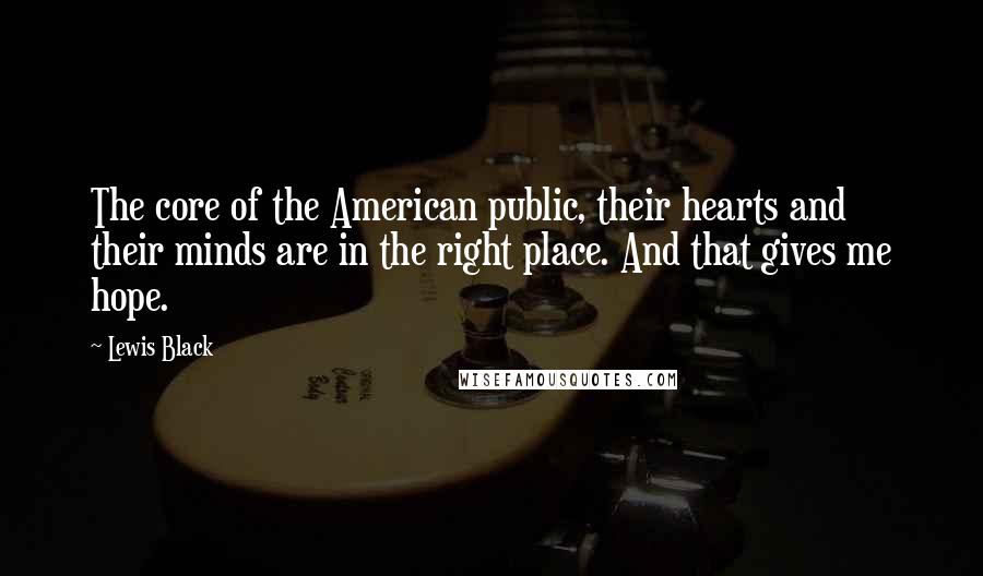 Lewis Black Quotes: The core of the American public, their hearts and their minds are in the right place. And that gives me hope.