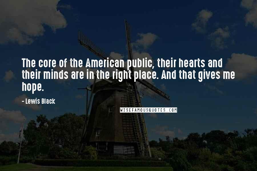 Lewis Black Quotes: The core of the American public, their hearts and their minds are in the right place. And that gives me hope.