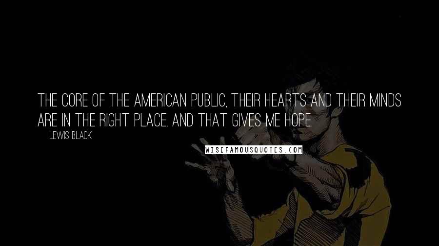 Lewis Black Quotes: The core of the American public, their hearts and their minds are in the right place. And that gives me hope.