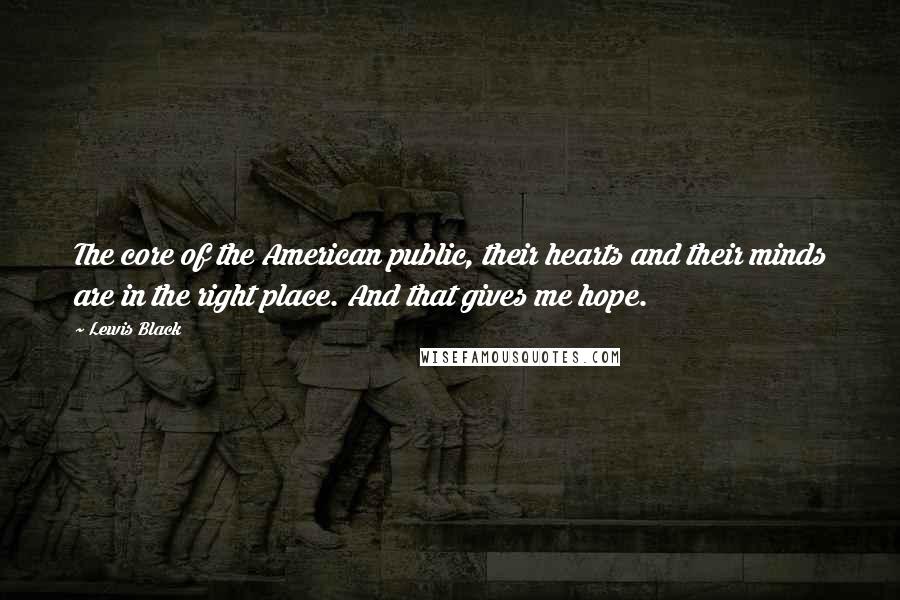 Lewis Black Quotes: The core of the American public, their hearts and their minds are in the right place. And that gives me hope.