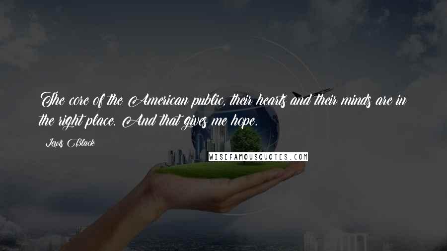 Lewis Black Quotes: The core of the American public, their hearts and their minds are in the right place. And that gives me hope.