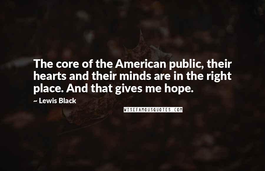 Lewis Black Quotes: The core of the American public, their hearts and their minds are in the right place. And that gives me hope.