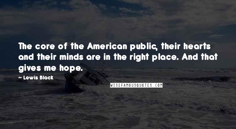 Lewis Black Quotes: The core of the American public, their hearts and their minds are in the right place. And that gives me hope.