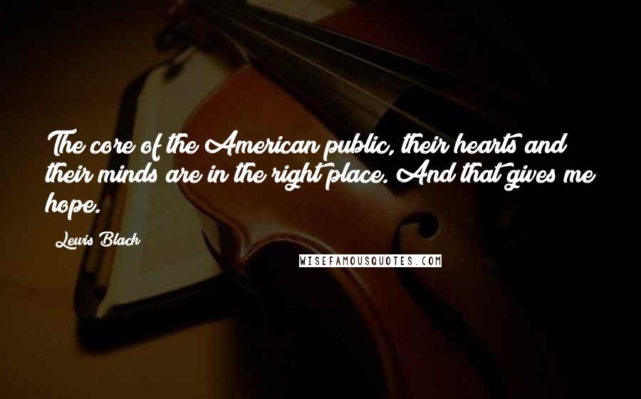 Lewis Black Quotes: The core of the American public, their hearts and their minds are in the right place. And that gives me hope.