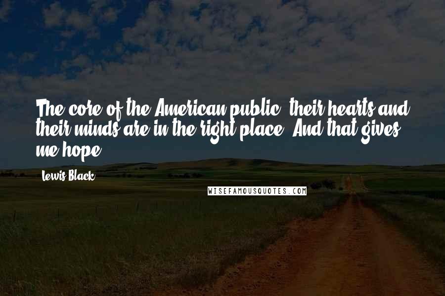 Lewis Black Quotes: The core of the American public, their hearts and their minds are in the right place. And that gives me hope.