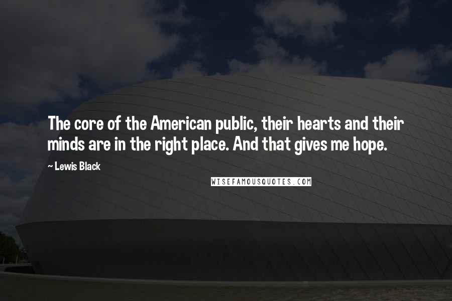 Lewis Black Quotes: The core of the American public, their hearts and their minds are in the right place. And that gives me hope.