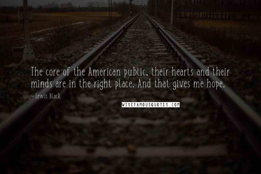 Lewis Black Quotes: The core of the American public, their hearts and their minds are in the right place. And that gives me hope.