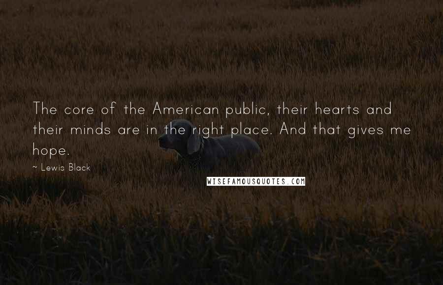 Lewis Black Quotes: The core of the American public, their hearts and their minds are in the right place. And that gives me hope.