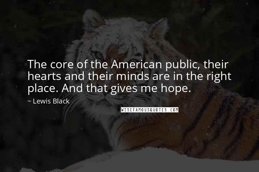 Lewis Black Quotes: The core of the American public, their hearts and their minds are in the right place. And that gives me hope.