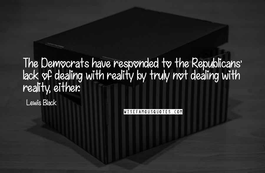 Lewis Black Quotes: The Democrats have responded to the Republicans' lack of dealing with reality by truly not dealing with reality, either.