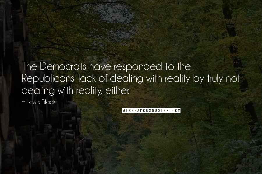 Lewis Black Quotes: The Democrats have responded to the Republicans' lack of dealing with reality by truly not dealing with reality, either.