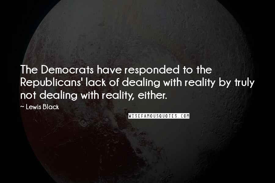 Lewis Black Quotes: The Democrats have responded to the Republicans' lack of dealing with reality by truly not dealing with reality, either.