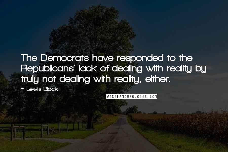 Lewis Black Quotes: The Democrats have responded to the Republicans' lack of dealing with reality by truly not dealing with reality, either.