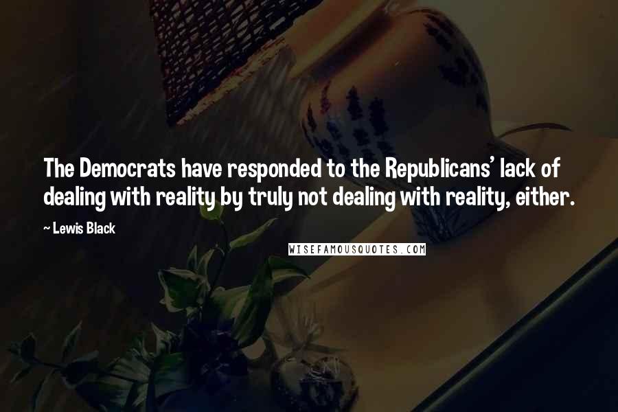 Lewis Black Quotes: The Democrats have responded to the Republicans' lack of dealing with reality by truly not dealing with reality, either.