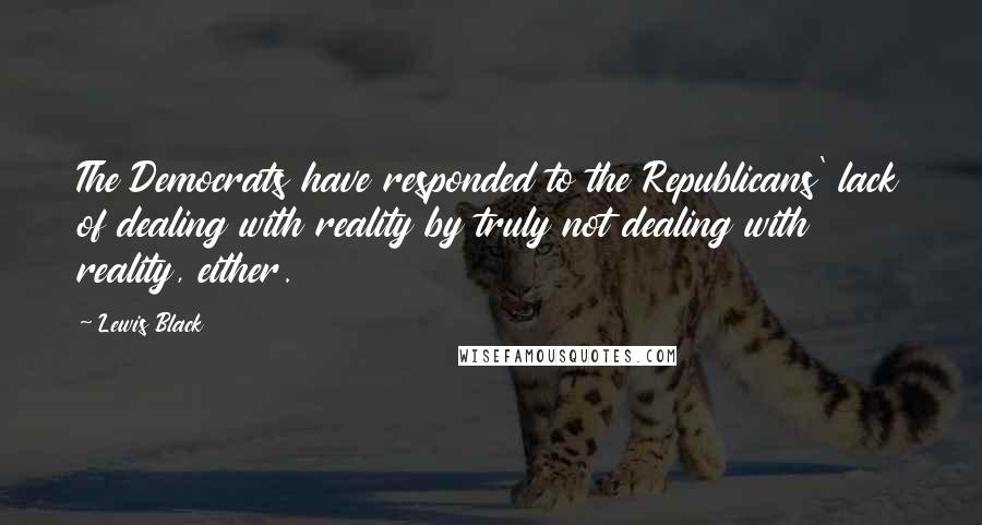 Lewis Black Quotes: The Democrats have responded to the Republicans' lack of dealing with reality by truly not dealing with reality, either.