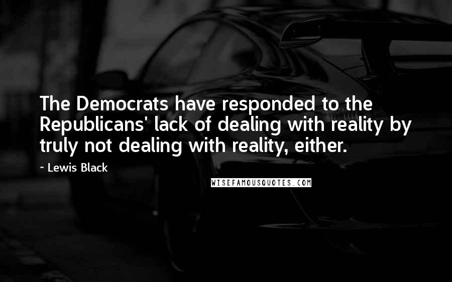 Lewis Black Quotes: The Democrats have responded to the Republicans' lack of dealing with reality by truly not dealing with reality, either.