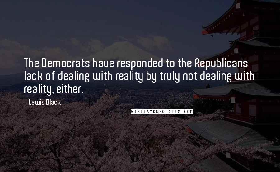 Lewis Black Quotes: The Democrats have responded to the Republicans' lack of dealing with reality by truly not dealing with reality, either.