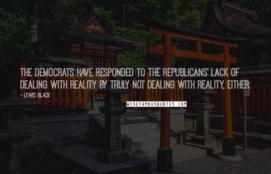 Lewis Black Quotes: The Democrats have responded to the Republicans' lack of dealing with reality by truly not dealing with reality, either.