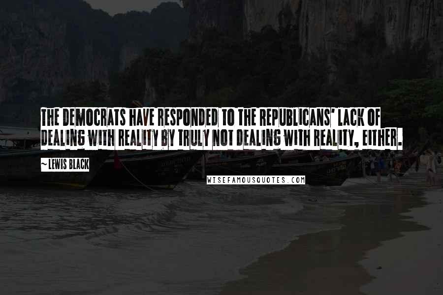 Lewis Black Quotes: The Democrats have responded to the Republicans' lack of dealing with reality by truly not dealing with reality, either.