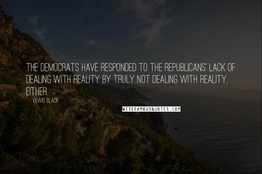 Lewis Black Quotes: The Democrats have responded to the Republicans' lack of dealing with reality by truly not dealing with reality, either.