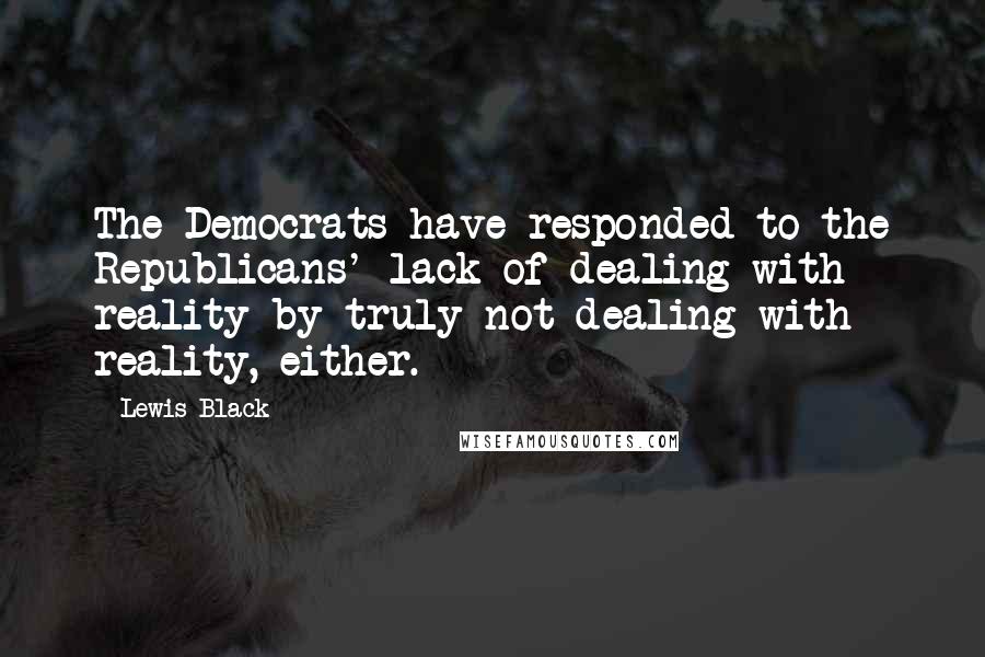 Lewis Black Quotes: The Democrats have responded to the Republicans' lack of dealing with reality by truly not dealing with reality, either.