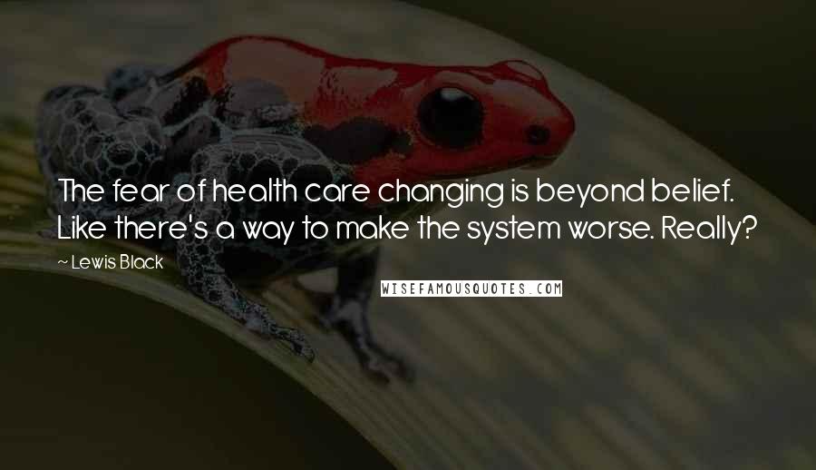 Lewis Black Quotes: The fear of health care changing is beyond belief. Like there's a way to make the system worse. Really?