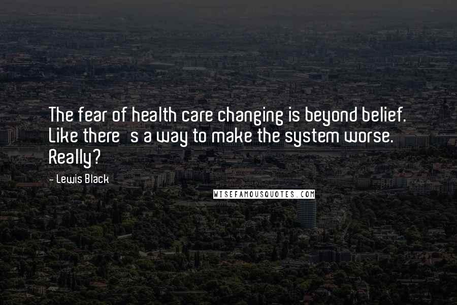 Lewis Black Quotes: The fear of health care changing is beyond belief. Like there's a way to make the system worse. Really?