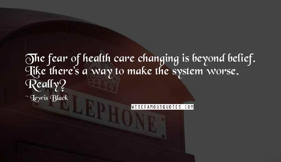 Lewis Black Quotes: The fear of health care changing is beyond belief. Like there's a way to make the system worse. Really?