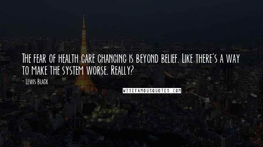 Lewis Black Quotes: The fear of health care changing is beyond belief. Like there's a way to make the system worse. Really?