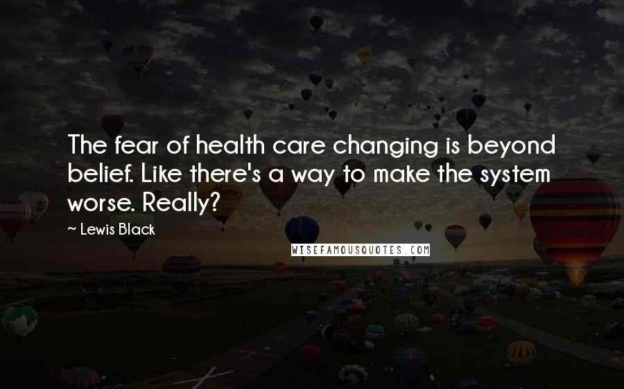 Lewis Black Quotes: The fear of health care changing is beyond belief. Like there's a way to make the system worse. Really?