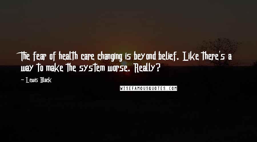 Lewis Black Quotes: The fear of health care changing is beyond belief. Like there's a way to make the system worse. Really?