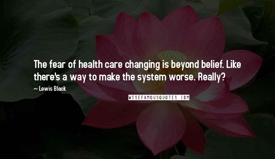 Lewis Black Quotes: The fear of health care changing is beyond belief. Like there's a way to make the system worse. Really?