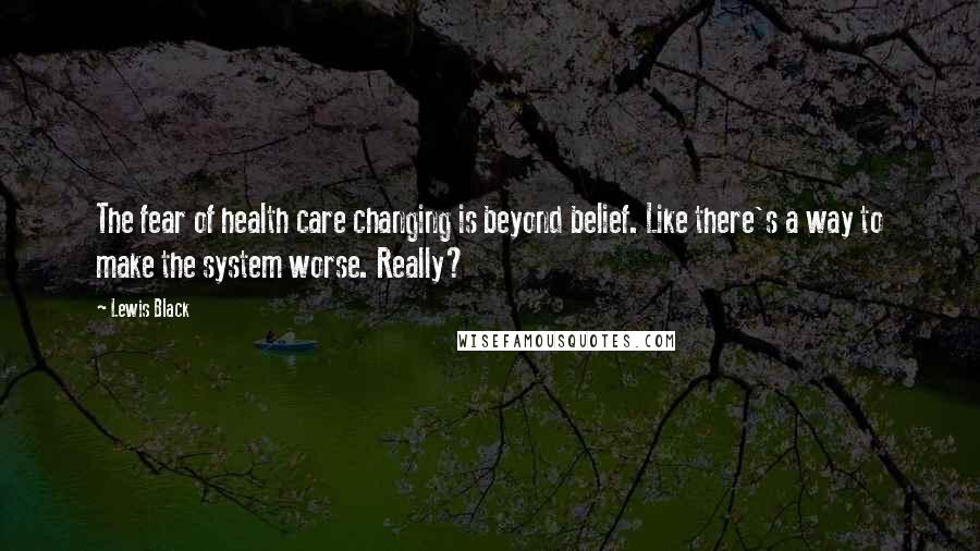 Lewis Black Quotes: The fear of health care changing is beyond belief. Like there's a way to make the system worse. Really?