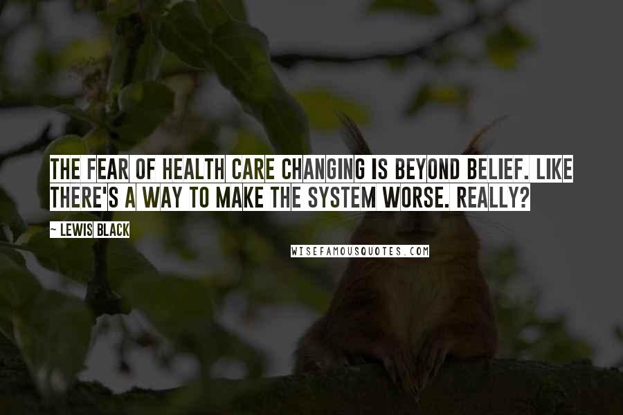 Lewis Black Quotes: The fear of health care changing is beyond belief. Like there's a way to make the system worse. Really?