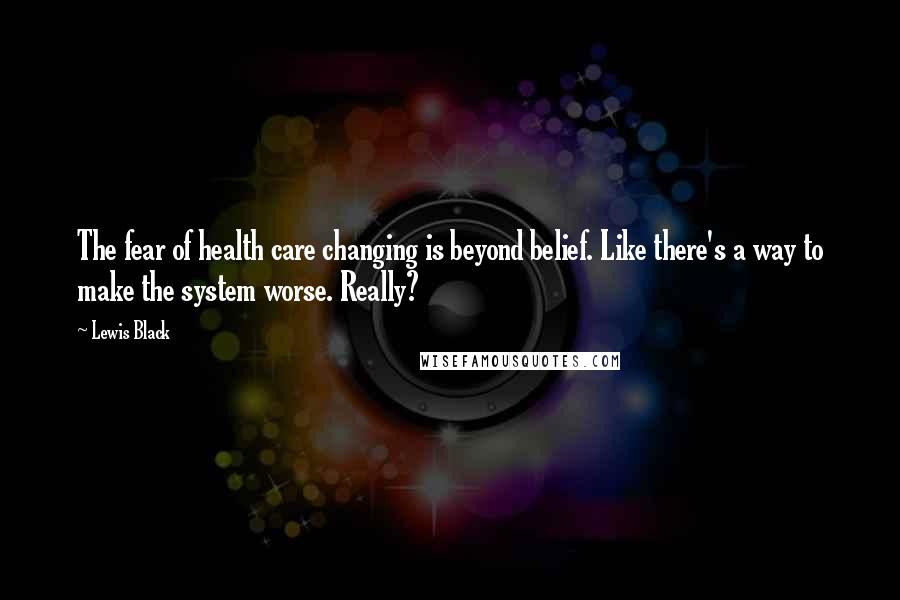 Lewis Black Quotes: The fear of health care changing is beyond belief. Like there's a way to make the system worse. Really?