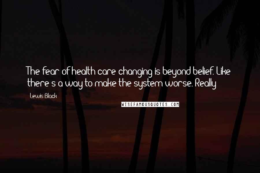 Lewis Black Quotes: The fear of health care changing is beyond belief. Like there's a way to make the system worse. Really?