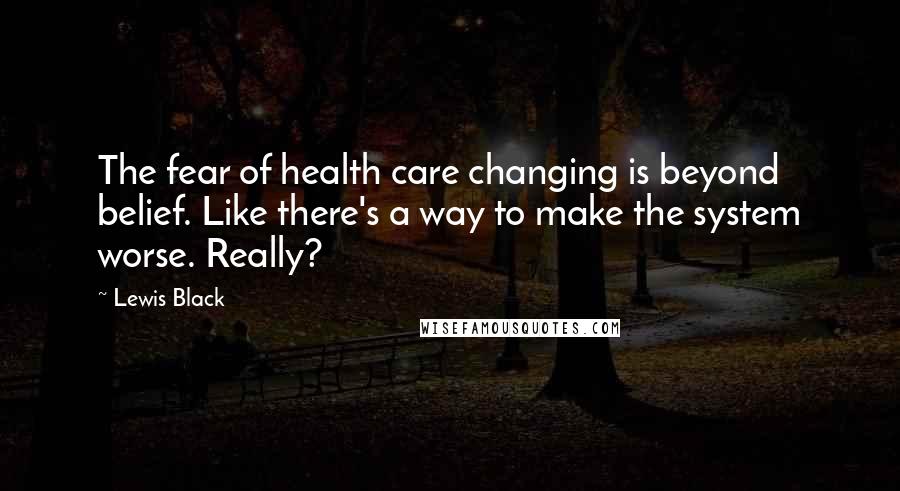 Lewis Black Quotes: The fear of health care changing is beyond belief. Like there's a way to make the system worse. Really?