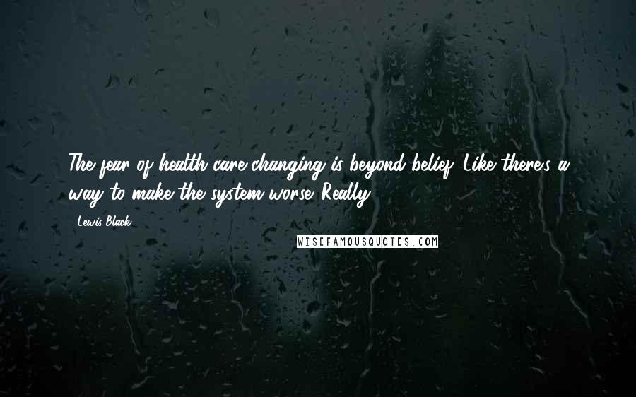 Lewis Black Quotes: The fear of health care changing is beyond belief. Like there's a way to make the system worse. Really?