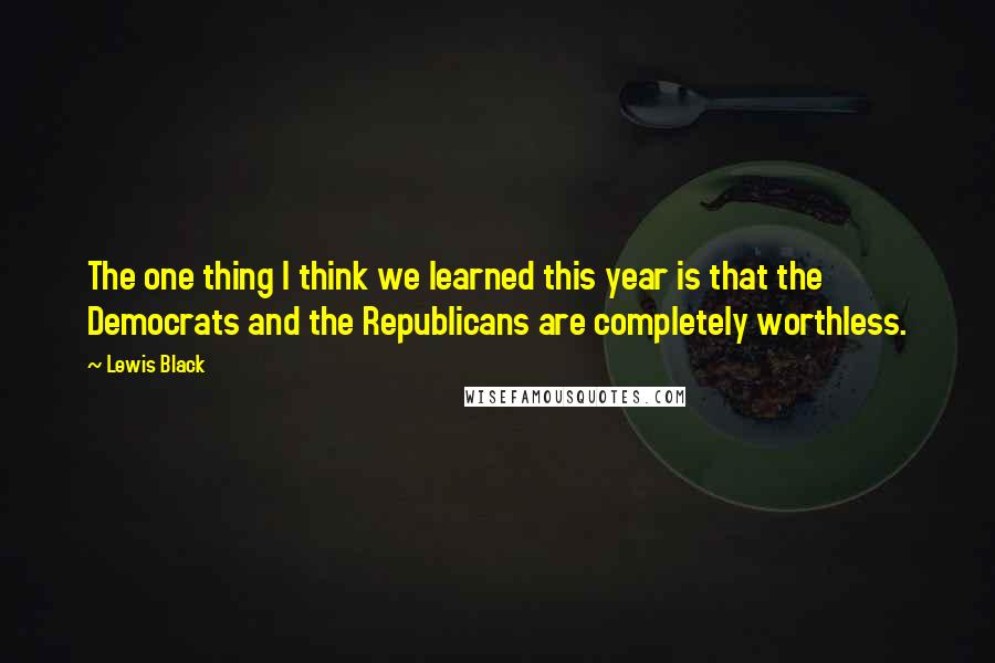Lewis Black Quotes: The one thing I think we learned this year is that the Democrats and the Republicans are completely worthless.