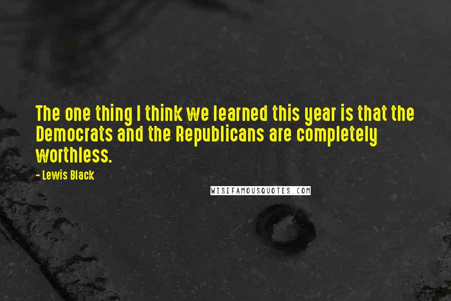 Lewis Black Quotes: The one thing I think we learned this year is that the Democrats and the Republicans are completely worthless.