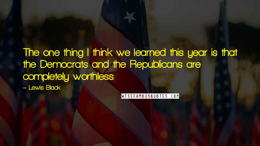 Lewis Black Quotes: The one thing I think we learned this year is that the Democrats and the Republicans are completely worthless.